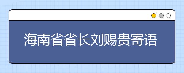 海南省省长刘赐贵寄语海南大学：建设一流学科迈向一流大学