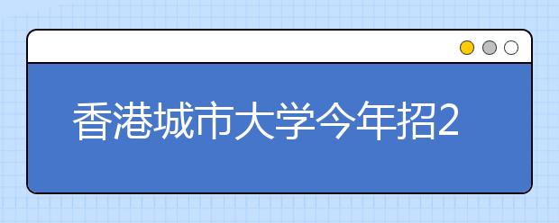 香港城市大学今年招210名内地考生 奖学金最高20万