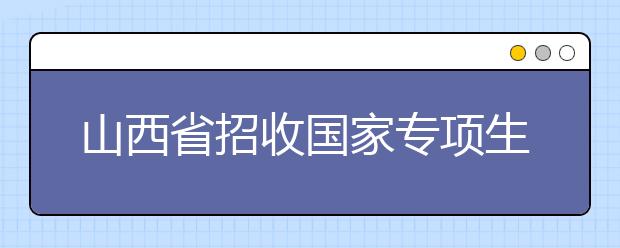 山西省招收国家专项生院校扩至六所