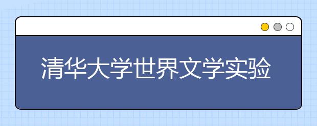 清华大学世界文学实验班今年招15人