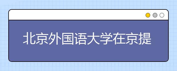 北京外国语大学在京提前批首推综合评价