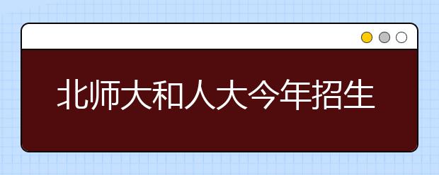 北师大和人大今年招生专业增加招生计划正制定中