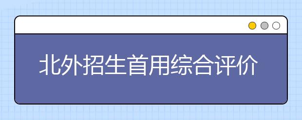 北外招生首用综合评价——访北京外国语大学招生办主任许晔