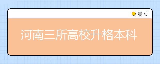 河南三所高校升格本科获教育部批复 本科高校达55所