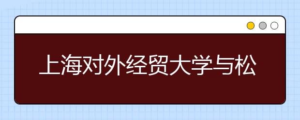 上海对外经贸大学与松江区政府签约合作办学