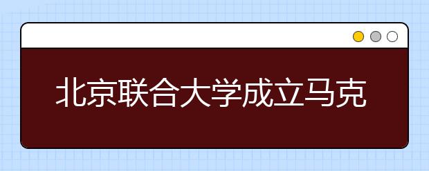 北京联合大学成立马克思主义学院