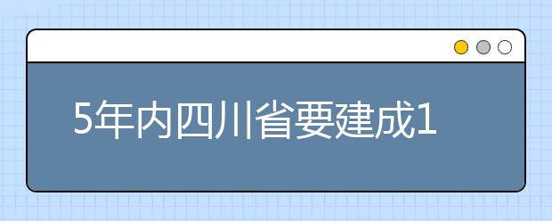 5年内四川省要建成15所普通本科转型发展示范院校