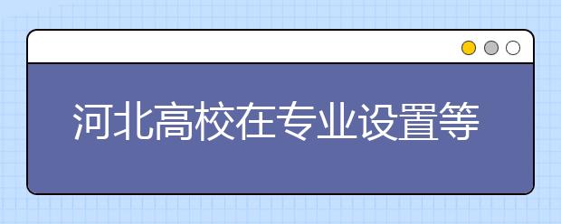 河北高校在专业设置等方面自主权扩大