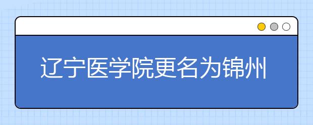 辽宁医学院更名为锦州医科大学