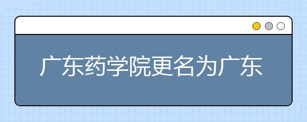 广东药学院更名为广东药科大学