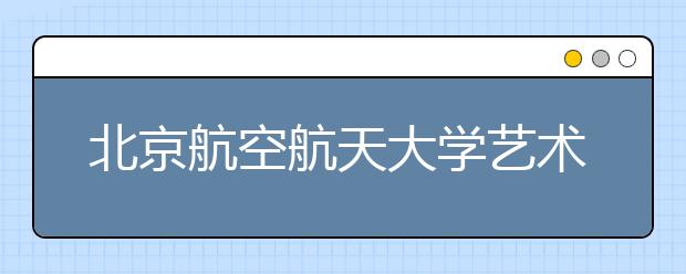 北京航空航天大学艺术类专业可考两次