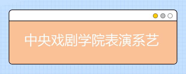 中央戏剧学院表演系艺考初试淘汰率达95.4%