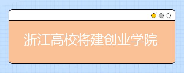 浙江高校将建创业学院 试点本专科“3+1”“2+1”创业教育模式