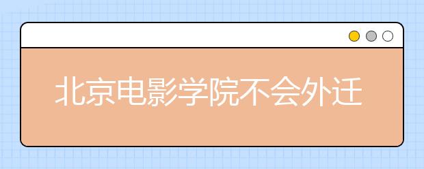 北京电影学院不会外迁河北 拟申请通州新校区建设资金