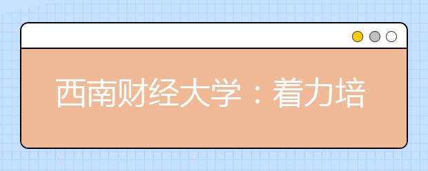 西南财经大学：着力培养财经类创新创业人才