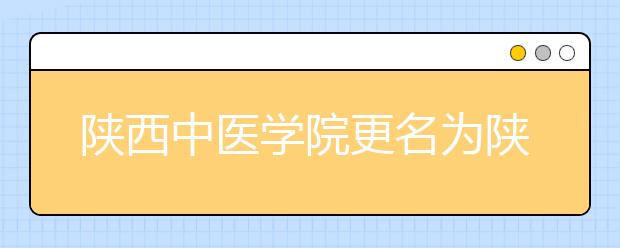 陕西中医学院更名为陕西中医药大学