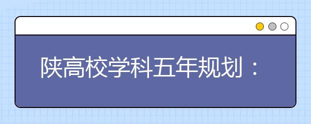 陕高校学科五年规划：2020年建成50个一流学科