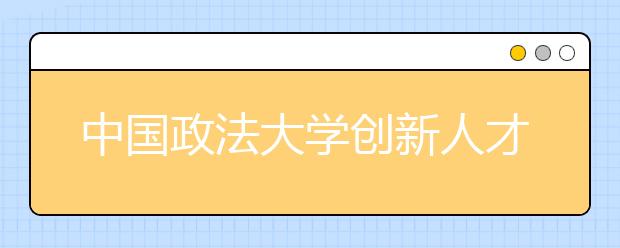 中国政法大学创新人才培养机制 培育卓越法治人才