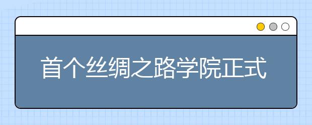 首个丝绸之路学院正式挂牌