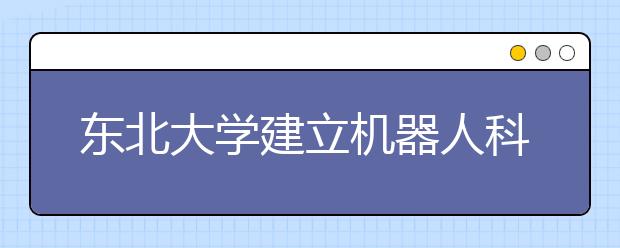 东北大学建立机器人科学与工程学院