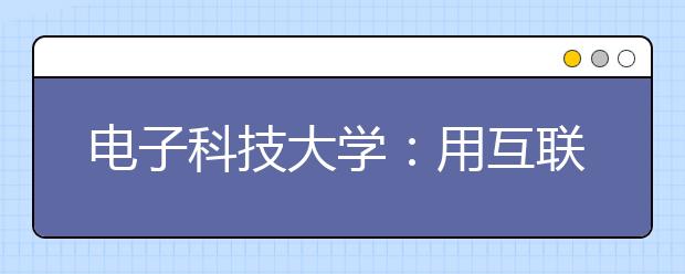 电子科技大学：用互联网思维开展思想政治教育