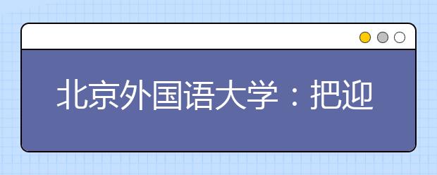 北京外国语大学：把迎新工作做到新生的心坎上
