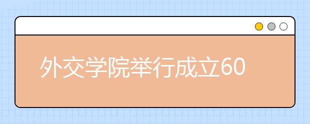 外交学院举行成立60周年纪念大会