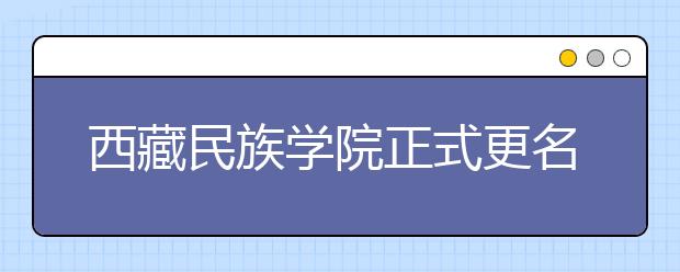 西藏民族学院正式更名为西藏民族大学