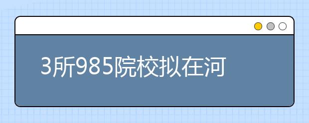 3所985院校拟在河南招生745人