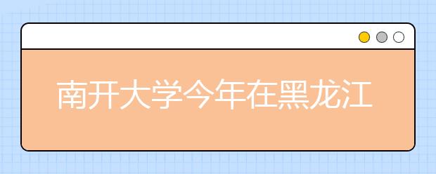 南开大学今年在黑龙江省计划招生89人