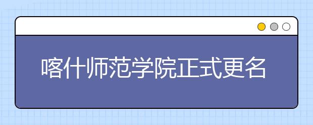 喀什师范学院正式更名为喀什大学