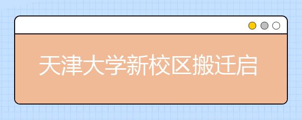 天津大学新校区搬迁启动 20000名学生今秋入驻