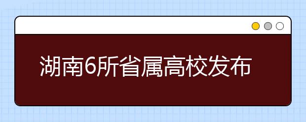 湖南6所省属高校发布招生章程 湖师大今年招本科生5200人