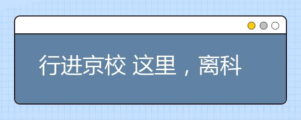 行进京校 这里，离科学最近 ——行进中国科学院大学