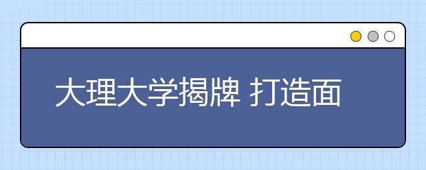 大理大学揭牌 打造面向南亚东南亚综合性大学