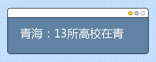 青海：13所高校在青海省降40分招定向西藏就业生源