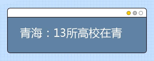 青海:13所高校在青海省降40分招定向西藏就业生源
