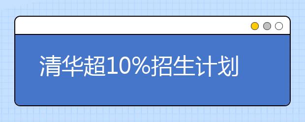 清华超10%招生计划定向农村 新增两个招生专业