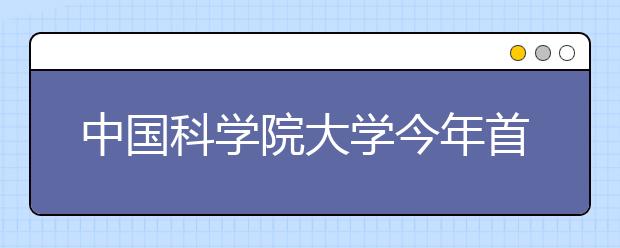 中国科学院大学今年首次在鄂招生