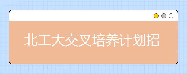 北工大交叉培养计划招生297人