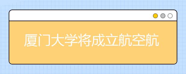 厦门大学将成立航空航天学院