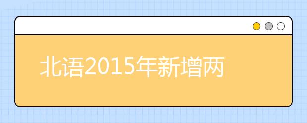 北语2015年新增两个特色专业