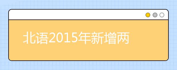 北语2015年新增两个特色专业