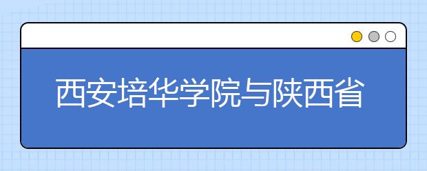 西安培华学院与陕西省第四人民医院联姻成立“西安培华学院附属医院”