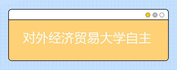 对外经济贸易大学自主招生初审通过考生按2∶1录取