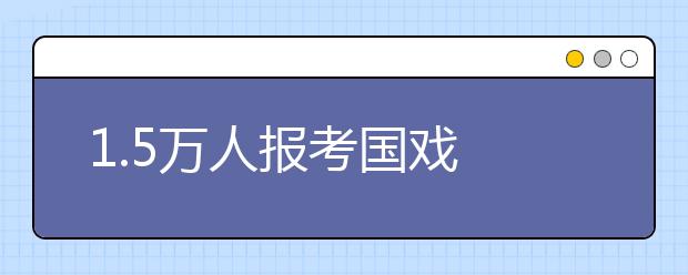 1.5万人报考国戏