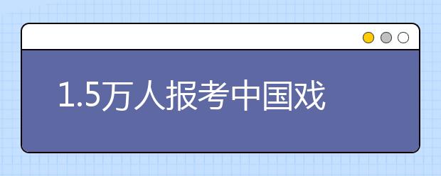 1.5万人报考中国戏曲学院