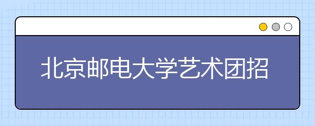 北京邮电大学艺术团招生优惠政策分两档