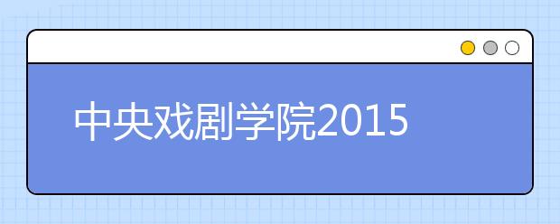 中央戏剧学院2015年起不再招收专科生