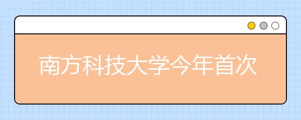 南方科技大学今年首次在贵州省招生 投放20个计划